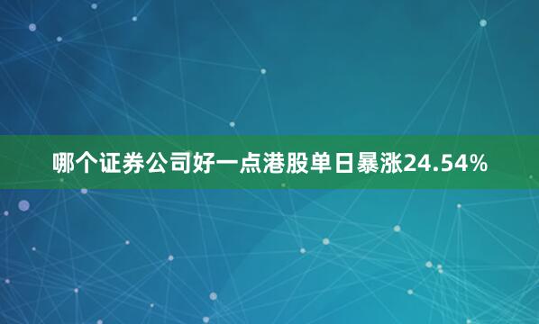 哪个证券公司好一点港股单日暴涨24.54%