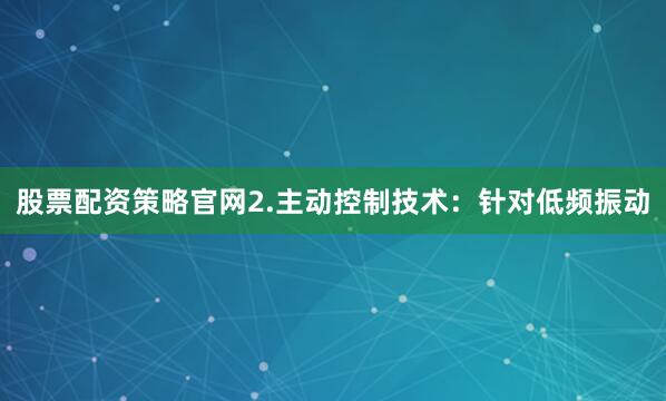股票配资策略官网2.主动控制技术：针对低频振动