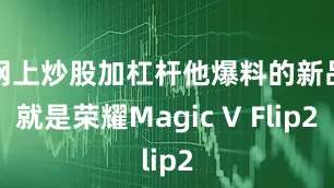 网上炒股加杠杆他爆料的新品就是荣耀Magic V Flip2