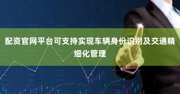 配资官网平台可支持实现车辆身份识别及交通精细化管理