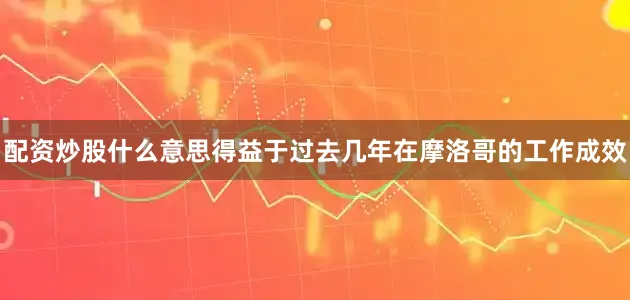 配资炒股什么意思得益于过去几年在摩洛哥的工作成效
