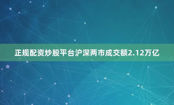 正规配资炒股平台沪深两市成交额2.12万亿