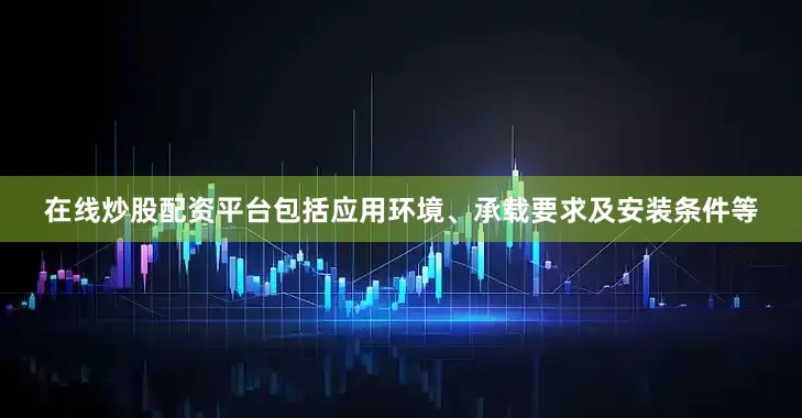 在线炒股配资平台包括应用环境、承载要求及安装条件等