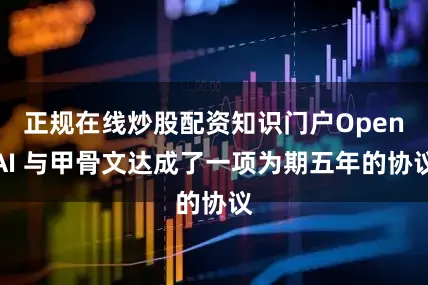 正规在线炒股配资知识门户OpenAI 与甲骨文达成了一项为期五年的协议