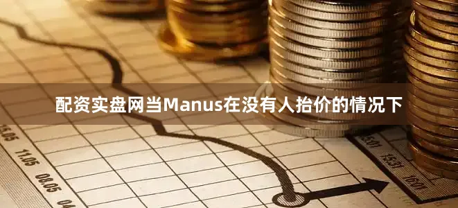 配资实盘网当Manus在没有人抬价的情况下