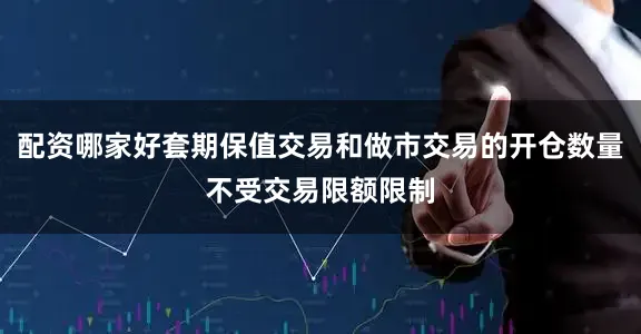 配资哪家好套期保值交易和做市交易的开仓数量不受交易限额限制