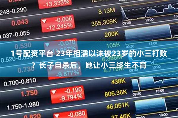 1号配资平台 23年相濡以沫被23岁的小三打败？长子自杀后，她让小三终生不育
