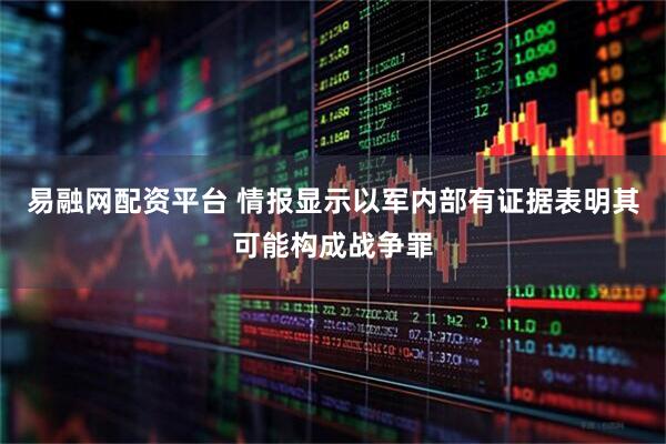 易融网配资平台 情报显示以军内部有证据表明其可能构成战争罪