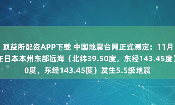 顶益所配资APP下载 中国地震台网正式测定：11月09日06时15分在日本本州东部远海（北纬39.50度，东经143.45度）发生5.5级地震