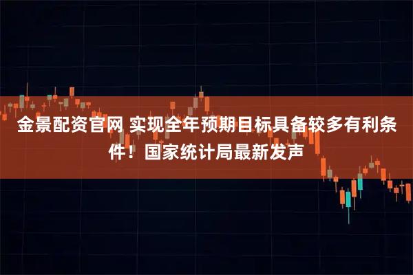 金景配资官网 实现全年预期目标具备较多有利条件！国家统计局最新发声