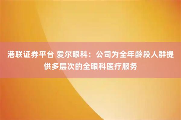 港联证券平台 爱尔眼科：公司为全年龄段人群提供多层次的全眼科医疗服务
