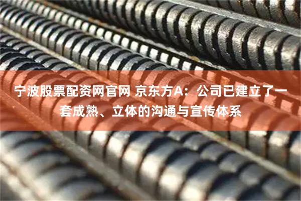 宁波股票配资网官网 京东方A：公司已建立了一套成熟、立体的沟通与宣传体系