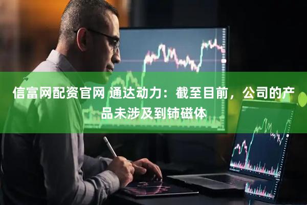 信富网配资官网 通达动力：截至目前，公司的产品未涉及到铈磁体