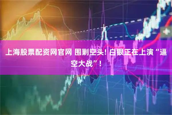 上海股票配资网官网 围剿空头! 白银正在上演“逼空大战”!