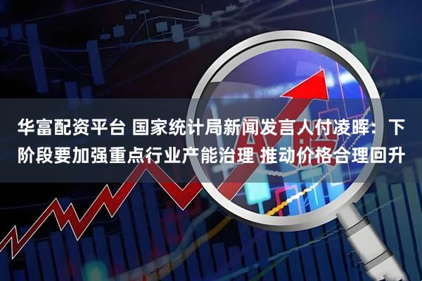 华富配资平台 国家统计局新闻发言人付凌晖：下阶段要加强重点行业产能治理 推动价格合理回升
