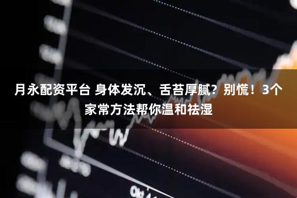 月永配资平台 身体发沉、舌苔厚腻？别慌！3个家常方法帮你温和祛湿
