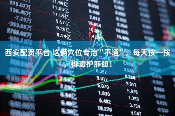 西安配资平台 这俩穴位专治“不通”，每天按一按，排毒护肝胆！