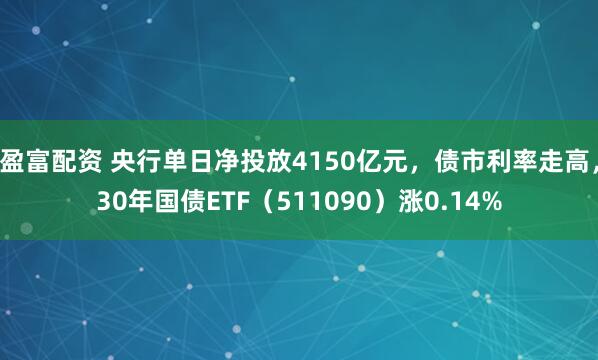 盈富配资 央行单日净投放4150亿元，债市利率走高，30年国债ETF（511090）涨0.14%
