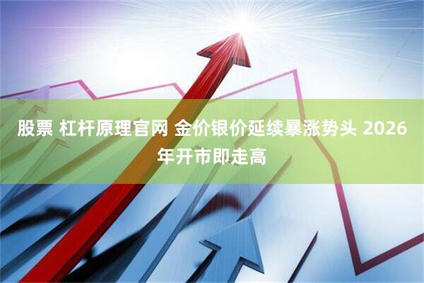 股票 杠杆原理官网 金价银价延续暴涨势头 2026年开市即走高