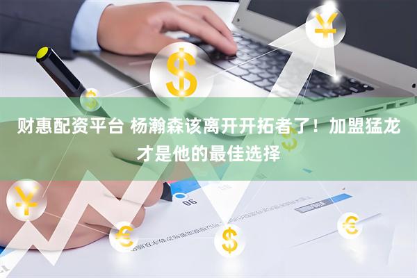 财惠配资平台 杨瀚森该离开开拓者了！加盟猛龙才是他的最佳选择