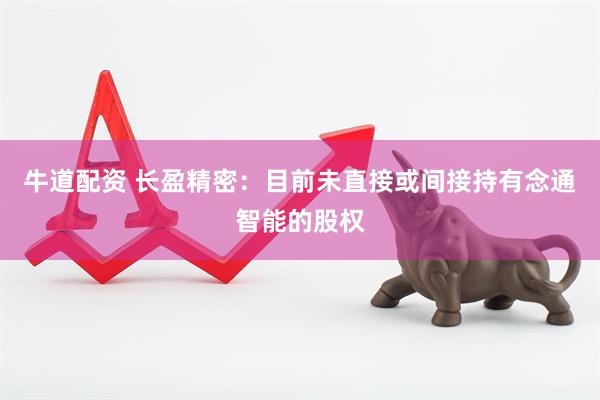 牛道配资 长盈精密：目前未直接或间接持有念通智能的股权