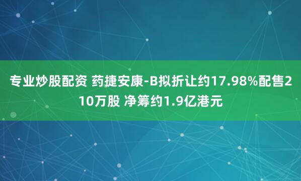 专业炒股配资 药捷安康-B拟折让约17.98%配售210万股 净筹约1.9亿港元