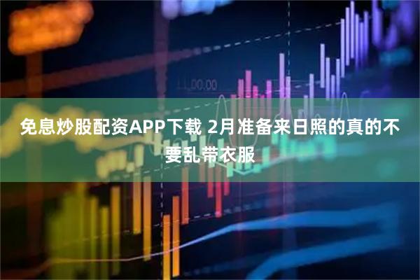 免息炒股配资APP下载 2月准备来日照的真的不要乱带衣服