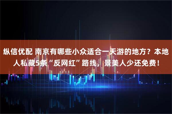 纵信优配 南京有哪些小众适合一天游的地方？本地人私藏5条“反网红”路线，景美人少还免费！