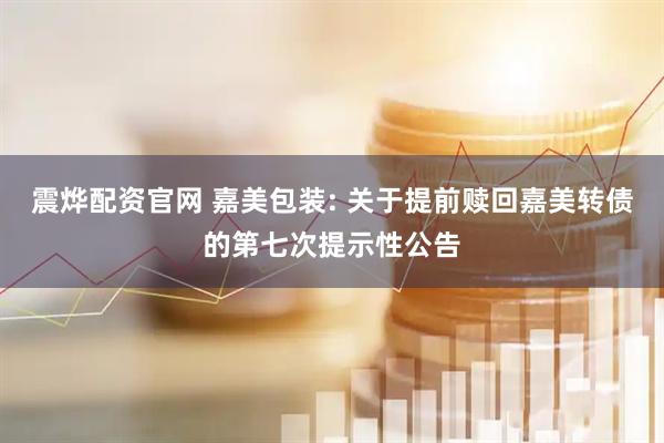 震烨配资官网 嘉美包装: 关于提前赎回嘉美转债的第七次提示性公告