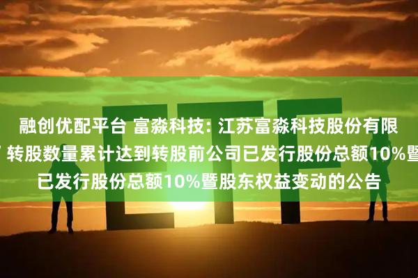 融创优配平台 富淼科技: 江苏富淼科技股份有限公司关于“富淼转债”转股数量累计达到转股前公司已发行股份总额10%暨股东权益变动的公告
