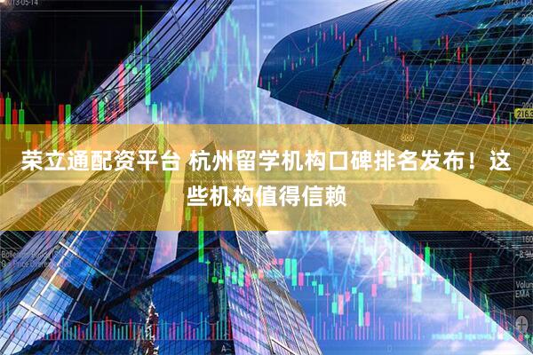 荣立通配资平台 杭州留学机构口碑排名发布！这些机构值得信赖