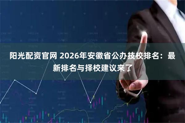阳光配资官网 2026年安徽省公办技校排名：最新排名与择校建议来了