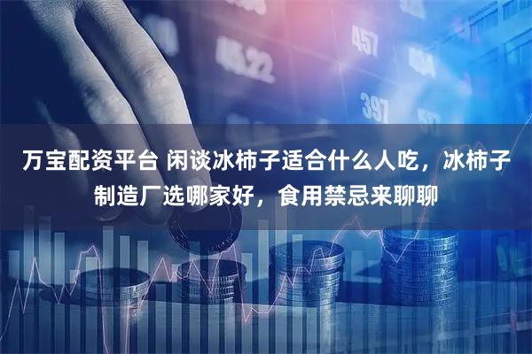 万宝配资平台 闲谈冰柿子适合什么人吃，冰柿子制造厂选哪家好，食用禁忌来聊聊