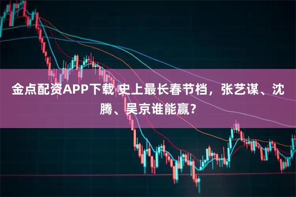 金点配资APP下载 史上最长春节档，张艺谋、沈腾、吴京谁能赢？