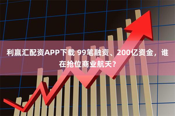 利赢汇配资APP下载 99笔融资、200亿资金，谁在抢位商业航天？