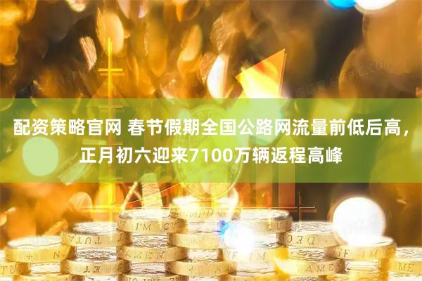 配资策略官网 春节假期全国公路网流量前低后高，正月初六迎来7100万辆返程高峰