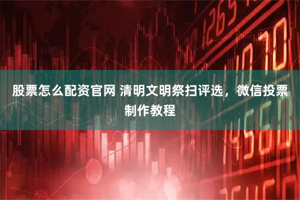 股票怎么配资官网 清明文明祭扫评选，微信投票制作教程