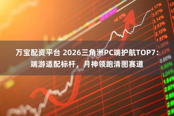 万宝配资平台 2026三角洲PC端护航TOP7：端游适配标杆，月神领跑清图赛道
