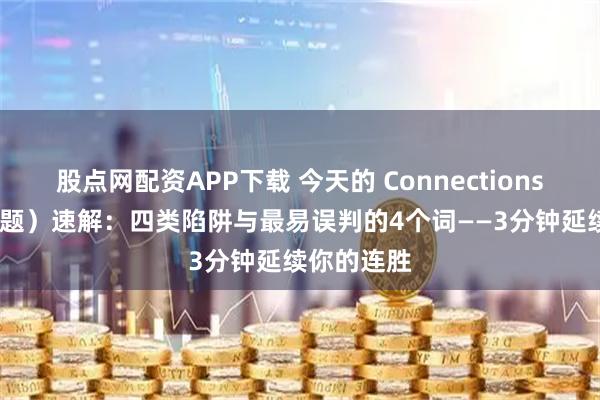 股点网配资APP下载 今天的 Connections（第1001题）速解：四类陷阱与最易误判的4个词——3分钟延续你的连胜
