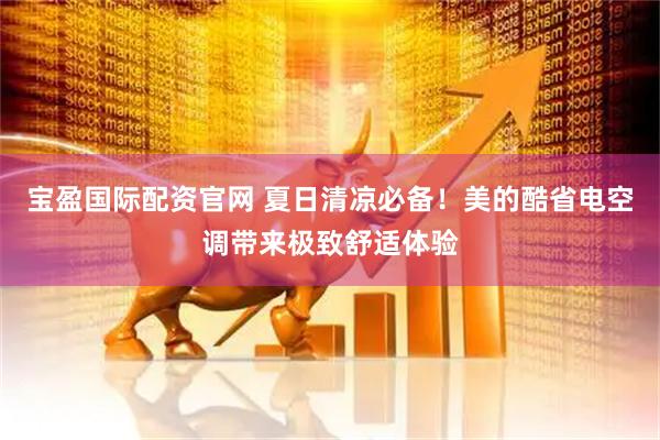 宝盈国际配资官网 夏日清凉必备！美的酷省电空调带来极致舒适体验