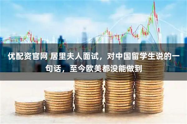 优配资官网 居里夫人面试，对中国留学生说的一句话，至今欧美都没能做到