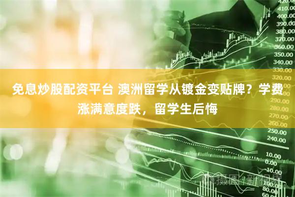 免息炒股配资平台 澳洲留学从镀金变贴牌？学费涨满意度跌，留学生后悔