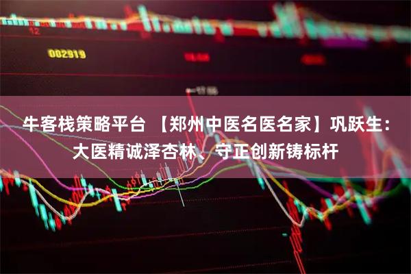 牛客栈策略平台 【郑州中医名医名家】巩跃生：大医精诚泽杏林、守正创新铸标杆