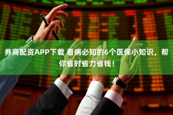 券商配资APP下载 看病必知的6个医保小知识，帮你省时省力省钱！
