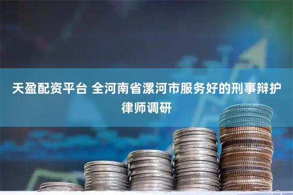 天盈配资平台 全河南省漯河市服务好的刑事辩护律师调研