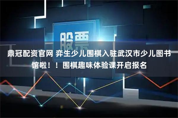 鼎冠配资官网 弈生少儿围棋入驻武汉市少儿图书馆啦！！围棋趣味体验课开启报名