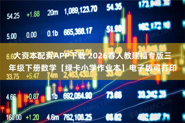 大资本配资APP下载 2026春人教建福专版三年级下册数学【绿卡小学作业本】电子版可打印
