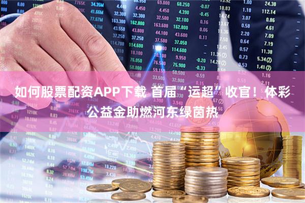 如何股票配资APP下载 首届“运超”收官！体彩公益金助燃河东绿茵热